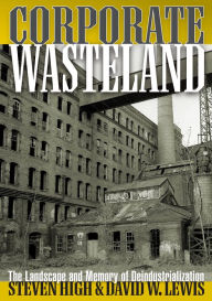 Title: Corporate Wasteland: The Landscape and Memory of Deindustrialization, Author: Steven High