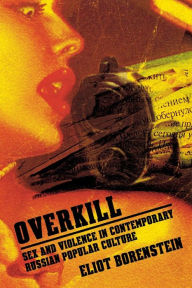 Title: Overkill: Sex and Violence in Contemporary Russian Popular Culture, Author: Eliot Borenstein