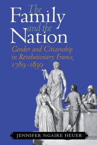 Title: The Family and the Nation: Gender and Citizenship in Revolutionary France, 1789-1830 / Edition 1, Author: Jennifer Ngaire Heuer