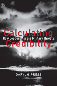 Title: Calculating Credibility: How Leaders Assess Military Threats, Author: Daryl G. Press