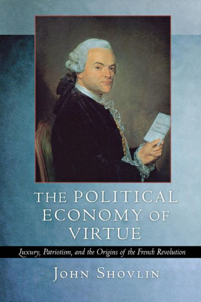 The Political Economy of Virtue: Luxury, Patriotism, and the Origins of the French Revolution / Edition 1