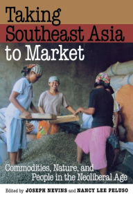 Title: Taking Southeast Asia to Market: Commodities, Nature, and People in the Neoliberal Age / Edition 1, Author: Joseph Nevins