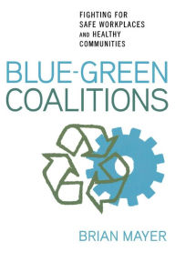Title: Blue-Green Coalitions: Fighting for Safe Workplaces and Healthy Communities / Edition 1, Author: Brian Mayer