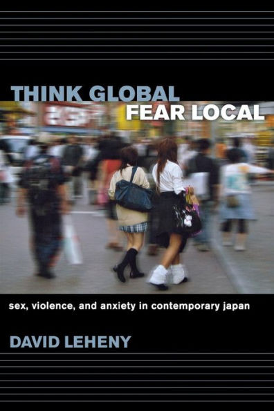 Think Global, Fear Local: Sex, Violence, and Anxiety in Contemporary Japan / Edition 1