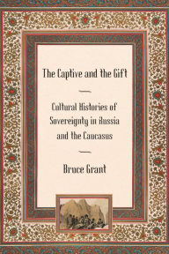 Title: The Captive and the Gift: Cultural Histories of Sovereignty in Russia and the Caucasus / Edition 1, Author: Bruce Grant