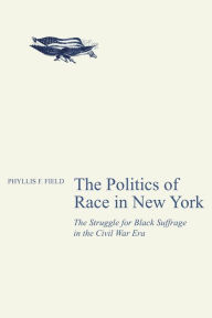 Title: The Politics of Race in New York: The Struggle for Black Suffrage in the Civil War Era / Edition 1, Author: Phyllis F. Field