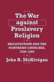 Title: The War against Proslavery Religion: Abolitionism and the Northern Churches, 1830-1865, Author: John R. McKivigan