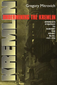 Title: Undermining the Kremlin: America's Strategy to Subvert the Soviet Bloc, 1947-1956, Author: Gregory Mitrovich