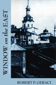 Title: Window on the East: National and Imperial Identities in Late Tsarist Russia, Author: Robert Geraci