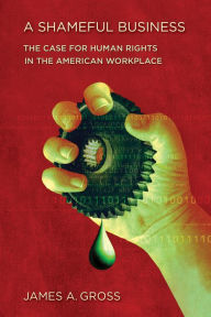 Title: A Shameful Business: The Case for Human Rights in the American Workplace / Edition 1, Author: James A. Gross