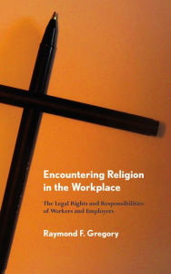 Title: Encountering Religion in the Workplace: The Legal Rights and Responsibilities of Workers and Employers, Author: Raymond F. Gregory