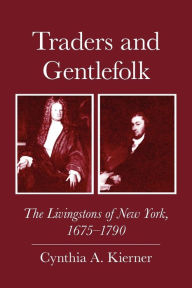 Title: Traders and Gentlefolk: The Livingstons of New York, 1675-1790, Author: Cynthia A. Kierner