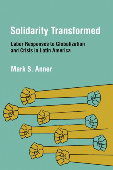 Solidarity Transformed: Labor Responses to Globalization and Crisis Latin America