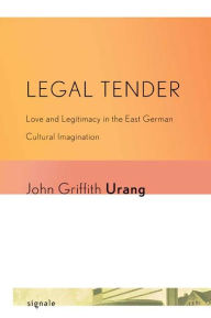 Title: Legal Tender: Love and Legitimacy in the East German Cultural Imagination, Author: John Griffith Urang