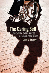 Title: The Caring Self: The Work Experiences of Home Care Aides, Author: Clare L. Stacey