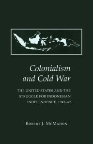 Title: Colonialism and Cold War: The United States and the Struggle for Indonesian Independence, 1945-49, Author: Robert J. McMahon