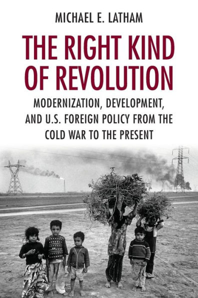 the Right Kind of Revolution: Modernization, Development, and U.S. Foreign Policy from Cold War to Present