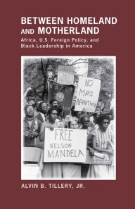 Title: Between Homeland and Motherland: Africa, U.S. Foreign Policy, and Black Leadership in America, Author: Alvin B. Tillery Jr.