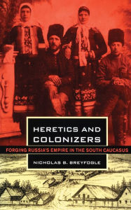 Title: Heretics and Colonizers: Forging Russia's Empire in the South Caucasus, Author: Nicholas B. Breyfogle