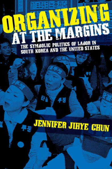 Organizing at the Margins: The Symbolic Politics of Labor in South Korea and the United States / Edition 1