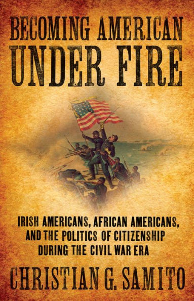 Becoming American under Fire: Irish Americans, African and the Politics of Citizenship during Civil War Era