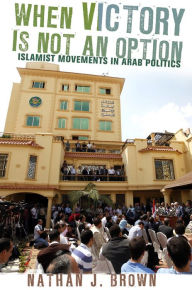 Title: When Victory Is Not an Option: Islamist Movements in Arab Politics, Author: Nathan J. Brown