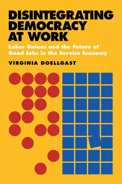 Disintegrating Democracy at Work: Labor Unions and the Future of Good Jobs Service Economy