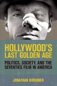 Title: Hollywood's Last Golden Age: Politics, Society, and the Seventies Film in America, Author: Jonathan Kirshner