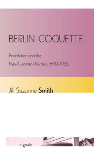 Title: Berlin Coquette: Prostitution and the New German Woman, 1890-1933, Author: Jill Suzanne Smith