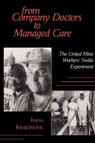 Title: From Company Doctors to Managed Care: The United Mine Workers' Noble Experiment, Author: Ivana Krajcinovic