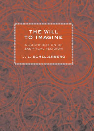 Title: The Will to Imagine: A Justification of Skeptical Religion, Author: J. L. Schellenberg