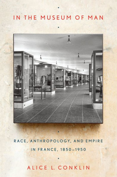 the Museum of Man: Race, Anthropology, and Empire France, 1850-1950