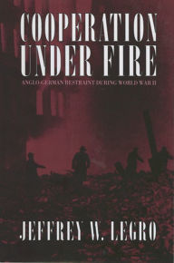 Title: Cooperation under Fire: Anglo-German Restraint during World War II, Author: Jeffrey W. Legro