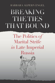 Title: Breaking the Ties That Bound: The Politics of Marital Strife in Late Imperial Russia, Author: Barbara Alpern Engel
