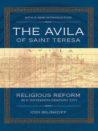 Title: The Avila of Saint Teresa: Religious Reform in a Sixteenth-Century City, Author: Jodi Bilinkoff