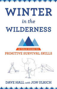 Title: Winter in the Wilderness: A Field Guide to Primitive Survival Skills, Author: Dave Hall