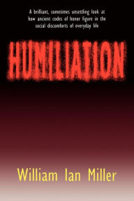 Title: Humiliation: And Other Essays on Honor, Social Discomfort, and Violence, Author: William Ian Miller