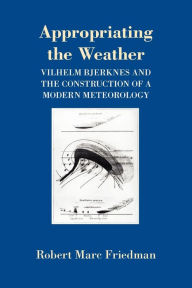 Title: Appropriating the Weather: Vilhelm Bjerknes and the Construction of a Modern Meteorology, Author: Robert Marc Friedman