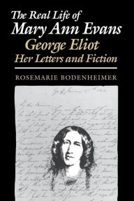 Title: The Real Life of Mary Ann Evans: George Eliot, Her Letters and Fiction, Author: Rosemarie Bodenheimer
