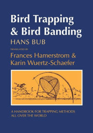 Title: Bird Trapping and Bird Banding: A Handbook for Trapping Methods All over the World / Edition 1, Author: Hans Bub