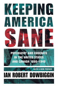 Title: Keeping America Sane: Psychiatry and Eugenics in the United States and Canada, 1880-1940 / Edition 1, Author: Ian Robert Dowbiggin