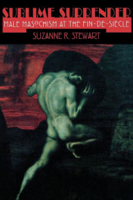 Title: Sublime Surrender: Male Masochism at the Fin-de-siècle, Author: Suzanne Stewart-Steinberg