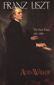 Title: Franz Liszt, Volume 3: The Final Years, 1861-1886, Author: Alan Walker