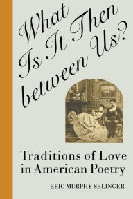Title: What Is It Then between Us?: Traditions of Love in American Poetry, Author: Eric Murphy Selinger