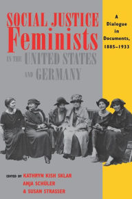 Title: Social Justice Feminists in the United States and Germany: A Dialogue in Documents, 1885-1933, Author: Kathryn Kish Sklar