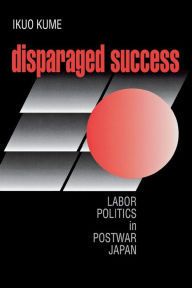 Title: Disparaged Success: Labor Politics in Postwar Japan, Author: Ikuo Kume