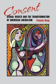 Title: Consent: Sexual Rights and the Transformation of American Liberalism / Edition 1, Author: Pamela Susan Haag