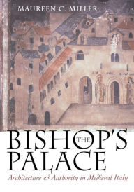 Title: The Bishop's Palace: Architecture and Authority in Medieval Italy / Edition 1, Author: Maureen C. Miller