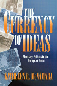 Title: The Currency of Ideas: Monetary Politics in the European Union, Author: Kathleen R. McNamara