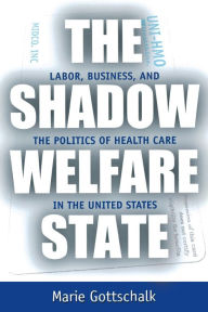 Title: The Shadow Welfare State: Labor, Business, and the Politics of Health Care in the United States / Edition 1, Author: Marie  Gottschalk